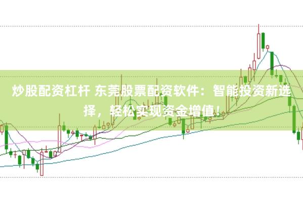 炒股配资杠杆 东莞股票配资软件：智能投资新选择，轻松实现资金增值！