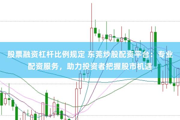 股票融资杠杆比例规定 东莞炒股配资平台：专业配资服务，助力投资者把握股市机遇