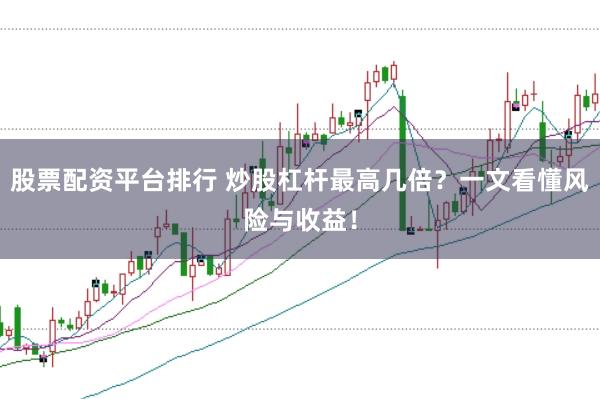 股票配资平台排行 炒股杠杆最高几倍？一文看懂风险与收益！
