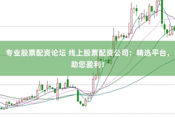 专业股票配资论坛 线上股票配资公司：精选平台，助您盈利！