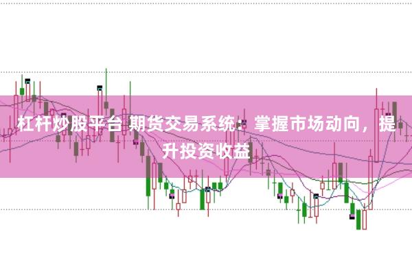 杠杆炒股平台 期货交易系统：掌握市场动向，提升投资收益