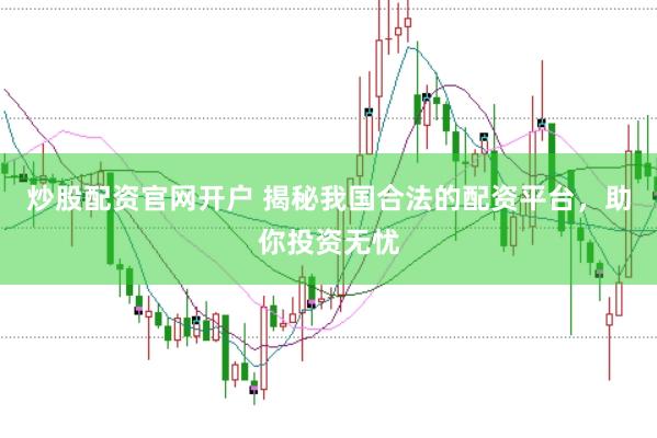 炒股配资官网开户 揭秘我国合法的配资平台，助你投资无忧