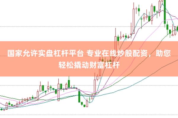 国家允许实盘杠杆平台 专业在线炒股配资，助您轻松撬动财富杠杆