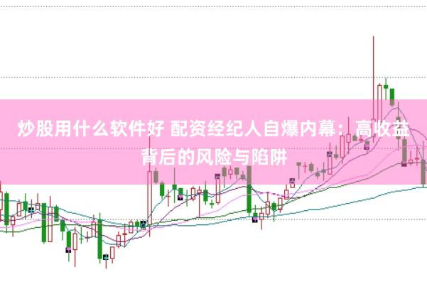 炒股用什么软件好 配资经纪人自爆内幕：高收益背后的风险与陷阱