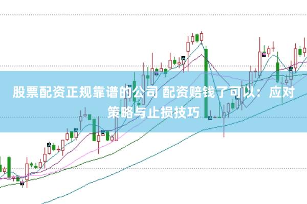 股票配资正规靠谱的公司 配资赔钱了可以：应对策略与止损技巧