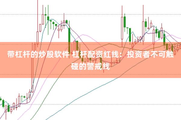 带杠杆的炒股软件 杠杆配资红线：投资者不可触碰的警戒线