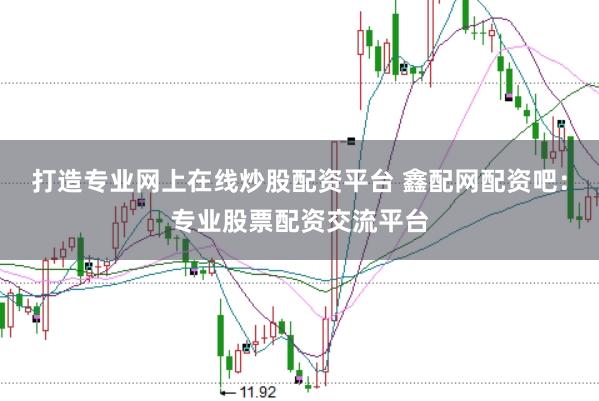 打造专业网上在线炒股配资平台 鑫配网配资吧：专业股票配资交流平台