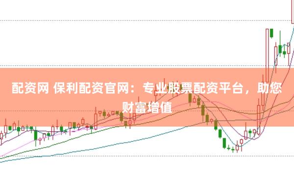 配资网 保利配资官网：专业股票配资平台，助您财富增值