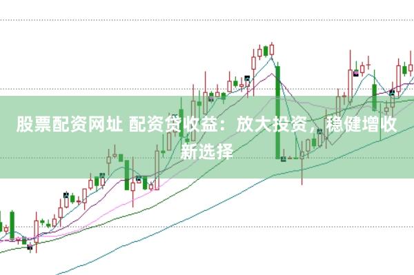 股票配资网址 配资贷收益：放大投资，稳健增收新选择