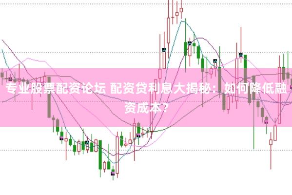 专业股票配资论坛 配资贷利息大揭秘：如何降低融资成本？