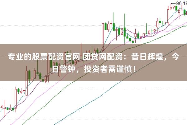 专业的股票配资官网 团贷网配资：昔日辉煌，今日警钟，投资者需谨慎！