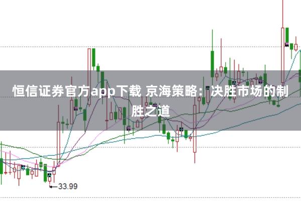 恒信证券官方app下载 京海策略：决胜市场的制胜之道