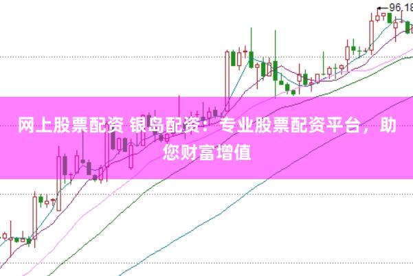 网上股票配资 银岛配资：专业股票配资平台，助您财富增值