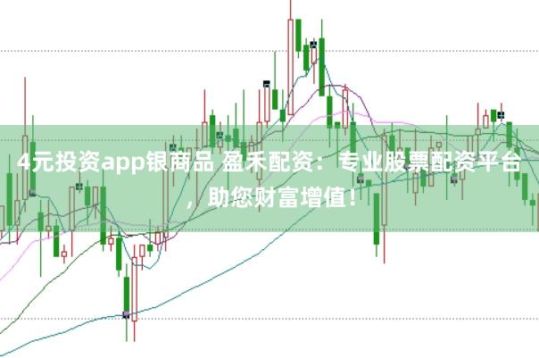 4元投资app银商品 盈禾配资：专业股票配资平台，助您财富增值！