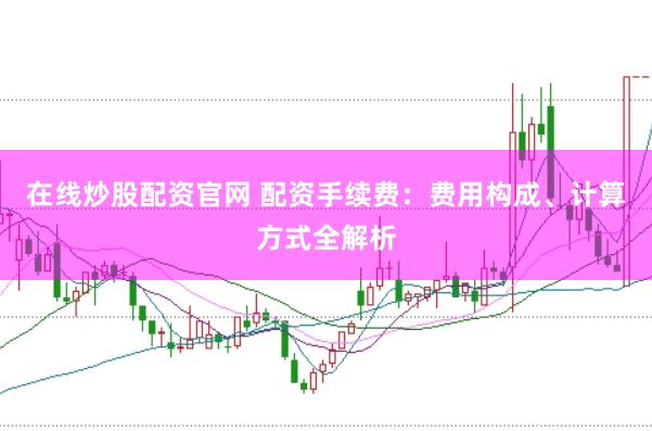 在线炒股配资官网 配资手续费：费用构成、计算方式全解析