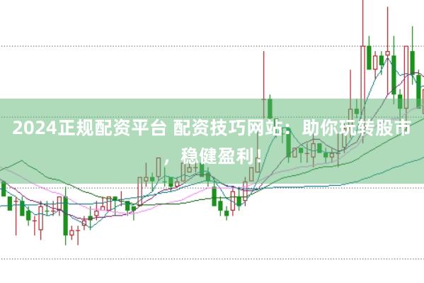 2024正规配资平台 配资技巧网站：助你玩转股市，稳健盈利！