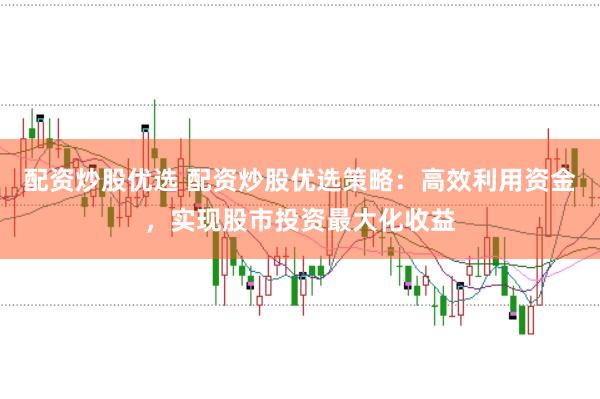 配资炒股优选 配资炒股优选策略：高效利用资金，实现股市投资最大化收益