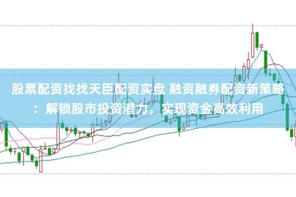 股票配资找找天臣配资实盘 融资融券配资新策略：解锁股市投资潜力，实现资金高效利用
