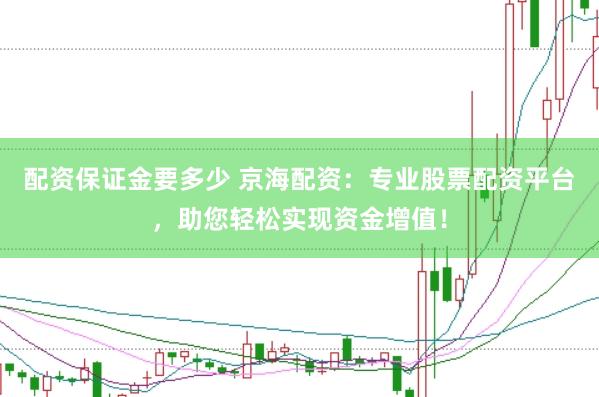 配资保证金要多少 京海配资：专业股票配资平台，助您轻松实现资金增值！
