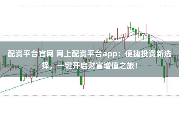 配资平台官网 网上配资平台app：便捷投资新选择，一键开启财富增值之旅！