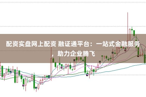 配资实盘网上配资 融证通平台：一站式金融服务，助力企业腾飞