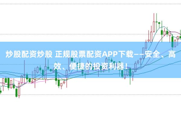 炒股配资炒股 正规股票配资APP下载——安全、高效、便捷的投资利器！