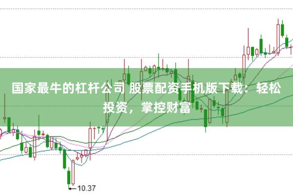 国家最牛的杠杆公司 股票配资手机版下载：轻松投资，掌控财富