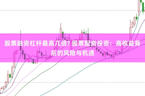 股票融资杠杆最高几倍? 股票配资投资：高收益背后的风险与机遇