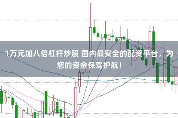 1万元加八倍杠杆炒股 国内最安全的配资平台，为您的资金保驾护航！