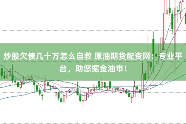 炒股欠债几十万怎么自救 原油期货配资网：专业平台，助您掘金油市！