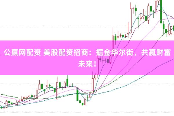 公赢网配资 美股配资招商：掘金华尔街，共赢财富未来！