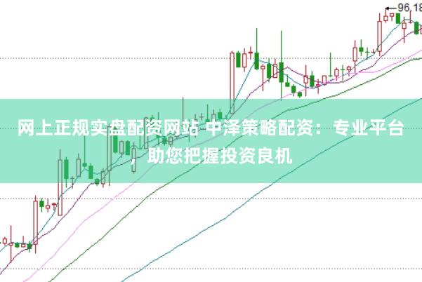 网上正规实盘配资网站 中泽策略配资：专业平台，助您把握投资良机