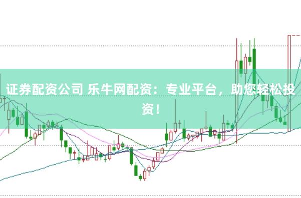 证券配资公司 乐牛网配资：专业平台，助您轻松投资！