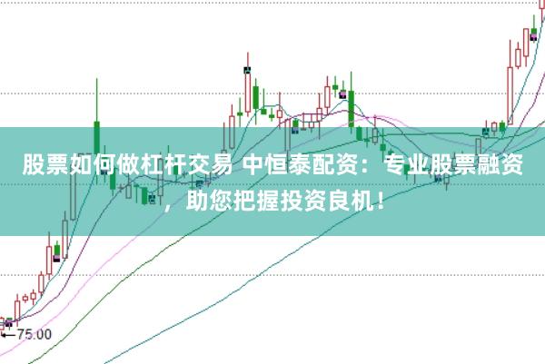 股票如何做杠杆交易 中恒泰配资：专业股票融资，助您把握投资良机！