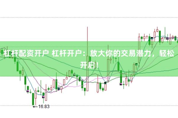 杠杆配资开户 杠杆开户：放大你的交易潜力，轻松开启！