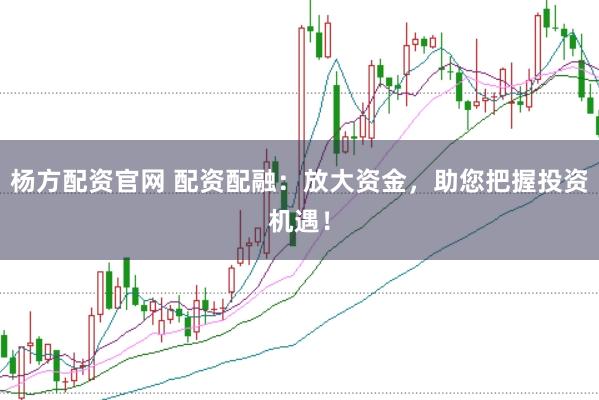 杨方配资官网 配资配融：放大资金，助您把握投资机遇！
