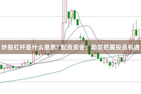 炒股杠杆是什么意思? 配资资金：助您把握投资机遇