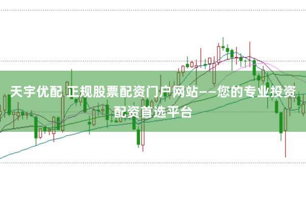 天宇优配 正规股票配资门户网站——您的专业投资配资首选平台