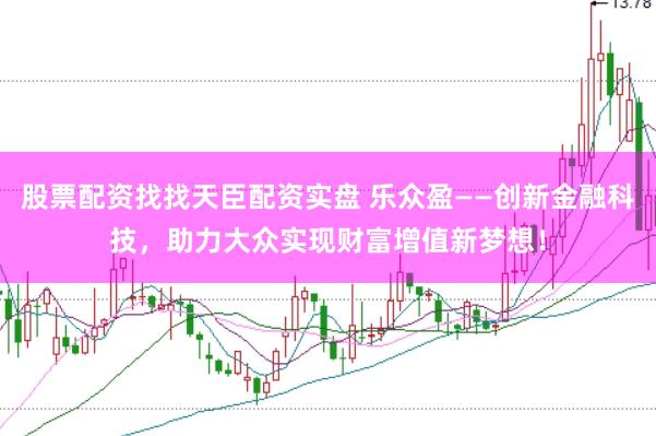 股票配资找找天臣配资实盘 乐众盈——创新金融科技，助力大众实现财富增值新梦想！