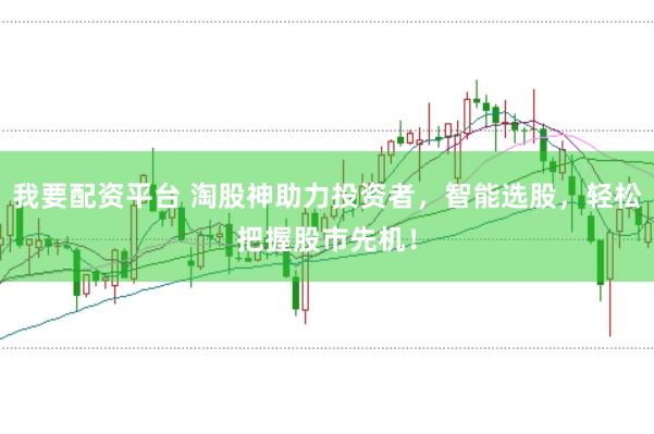我要配资平台 淘股神助力投资者，智能选股，轻松把握股市先机！