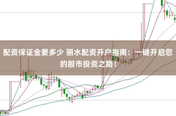 配资保证金要多少 丽水配资开户指南：一键开启您的股市投资之路！
