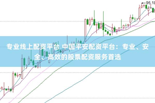 专业线上配资平台 中国平安配资平台：专业、安全、高效的股票配资服务首选