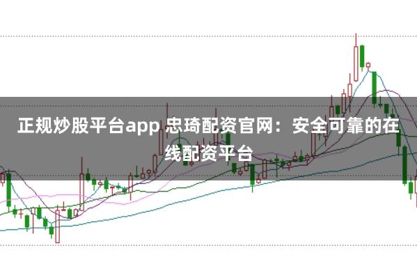 正规炒股平台app 忠琦配资官网：安全可靠的在线配资平台