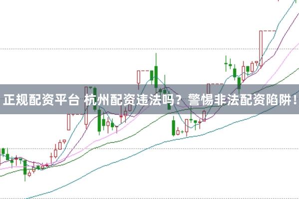 正规配资平台 杭州配资违法吗？警惕非法配资陷阱！
