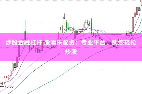 炒股金融杠杆 股添乐配资：专业平台，助您轻松炒股