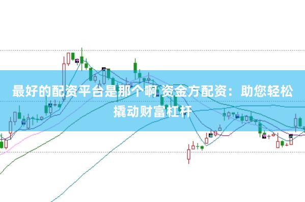 最好的配资平台是那个啊 资金方配资：助您轻松撬动财富杠杆