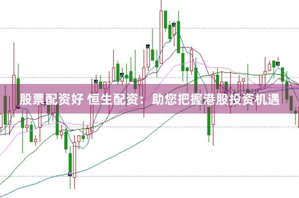股票配资好 恒生配资：助您把握港股投资机遇