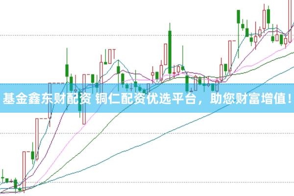 基金鑫东财配资 铜仁配资优选平台，助您财富增值！