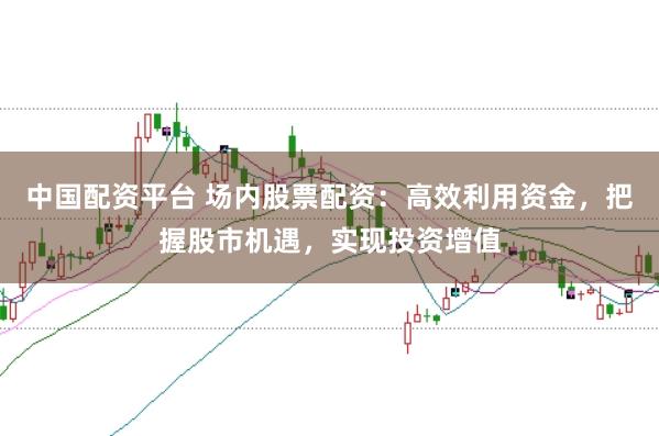 中国配资平台 场内股票配资：高效利用资金，把握股市机遇，实现投资增值