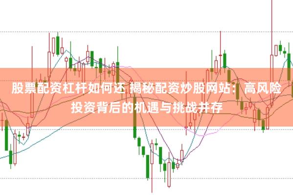股票配资杠杆如何还 揭秘配资炒股网站：高风险投资背后的机遇与挑战并存
